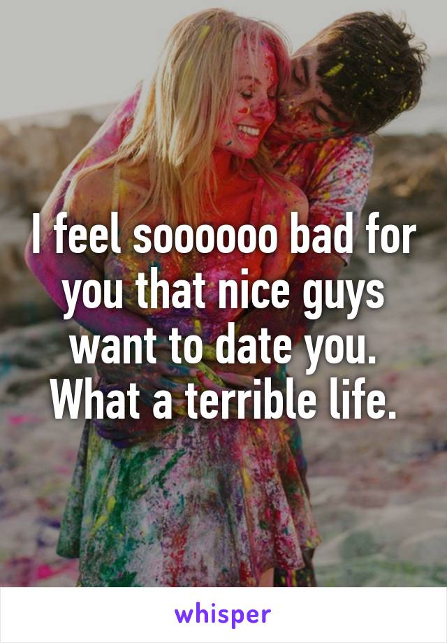 I feel soooooo bad for you that nice guys want to date you. What a terrible life.