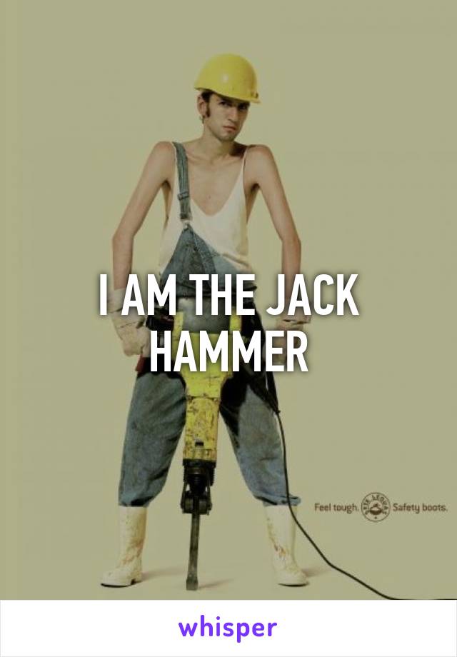 I AM THE JACK HAMMER