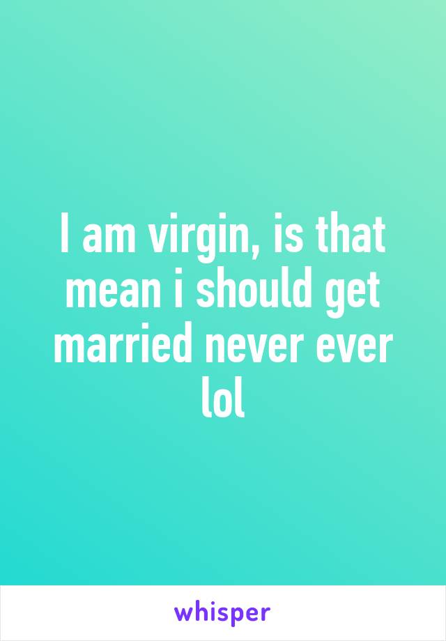 I am virgin, is that mean i should get married never ever lol