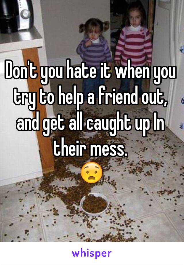 Don't you hate it when you try to help a friend out, and get all caught up In their mess. 
 😧