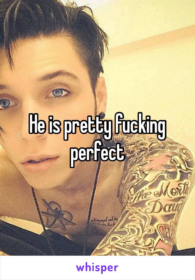 He is pretty fucking perfect 