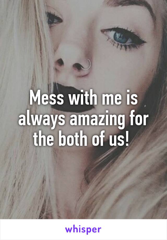 Mess with me is always amazing for the both of us! 