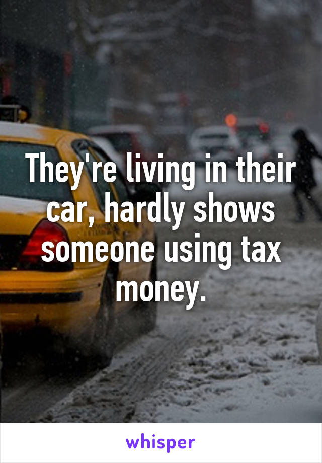 They're living in their car, hardly shows someone using tax money.