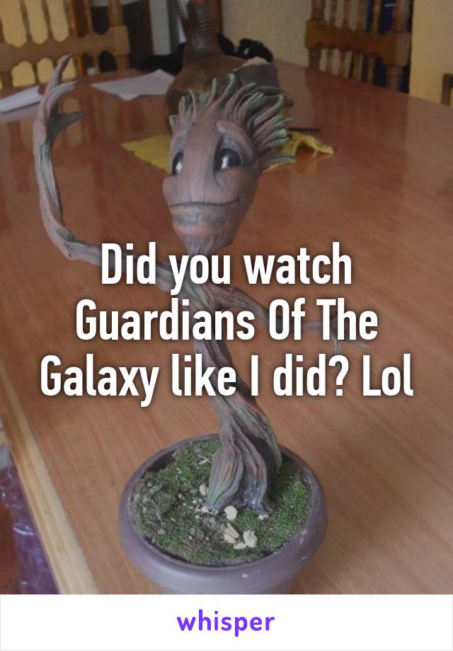 Did you watch Guardians Of The Galaxy like I did? Lol