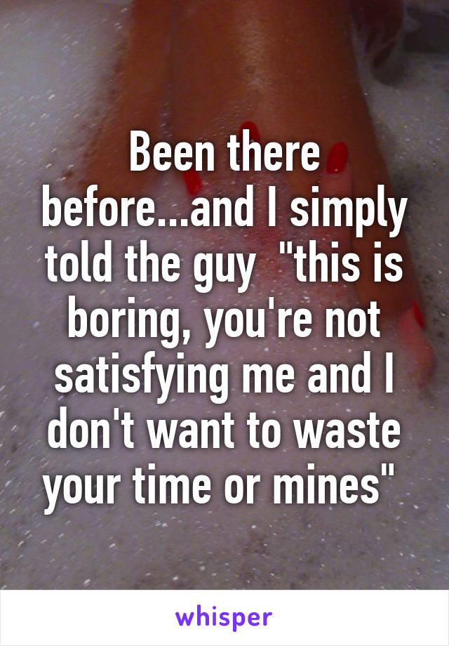 Been there before...and I simply told the guy  "this is boring, you're not satisfying me and I don't want to waste your time or mines" 