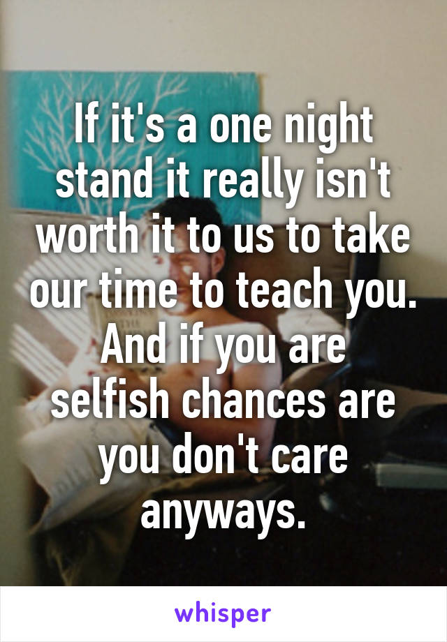 If it's a one night stand it really isn't worth it to us to take our time to teach you.
And if you are selfish chances are you don't care anyways.