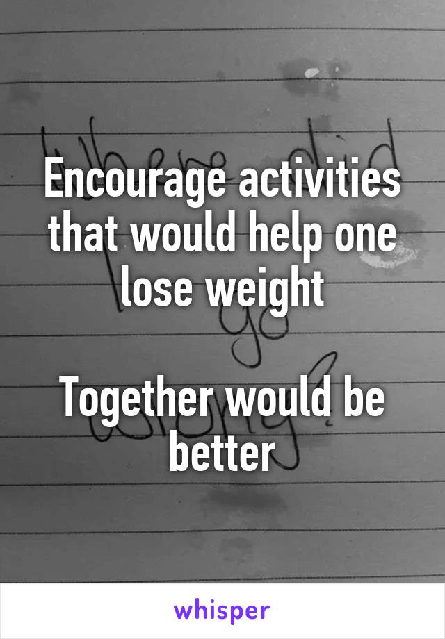 Encourage activities that would help one lose weight

Together would be better