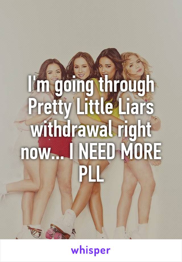 I'm going through Pretty Little Liars withdrawal right now... I NEED MORE PLL