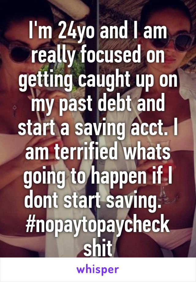 I'm 24yo and I am really focused on getting caught up on my past debt and start a saving acct. I am terrified whats going to happen if I dont start saving.  
#nopaytopaycheck shit