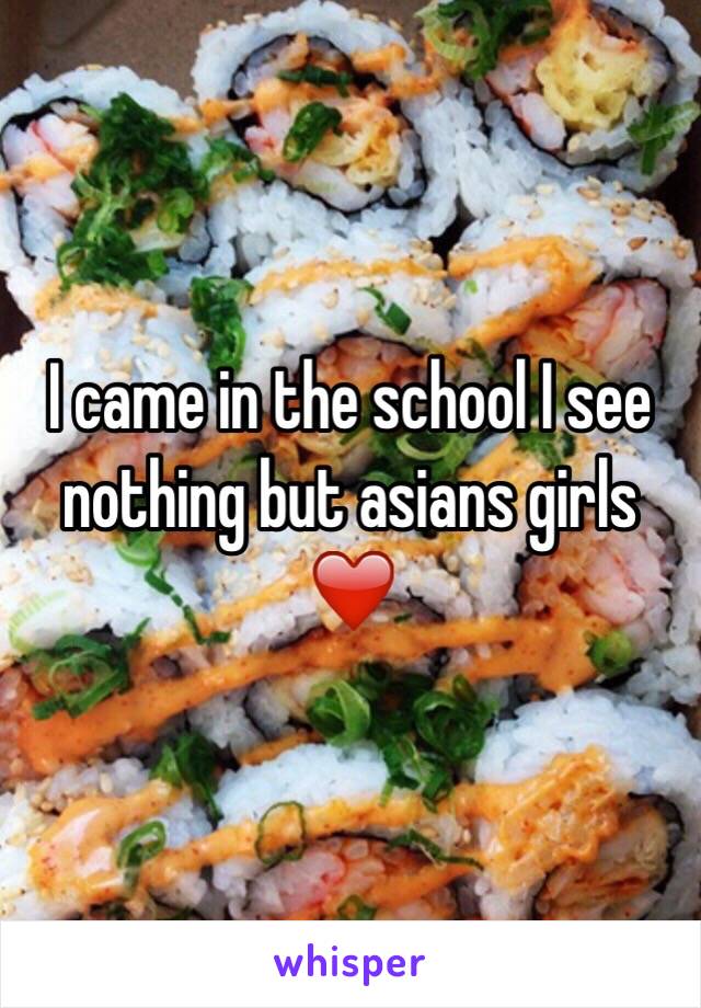 I came in the school I see nothing but asians girls ❤️