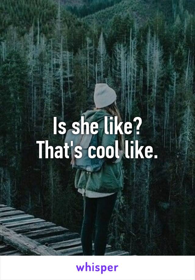 Is she like?
That's cool like.