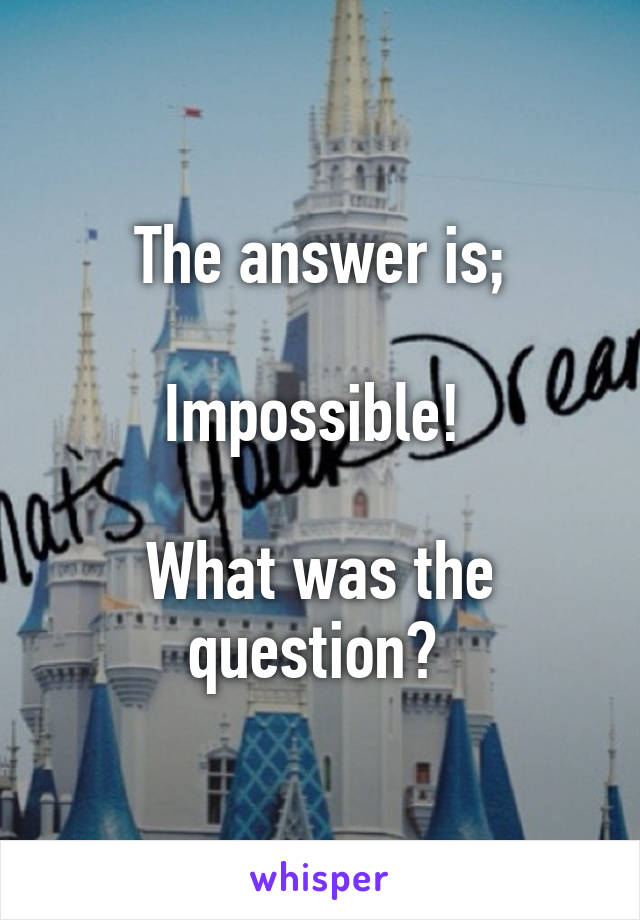 The answer is;

Impossible! 

What was the question? 