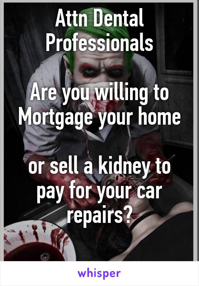 Attn Dental Professionals

Are you willing to
Mortgage your home

or sell a kidney to pay for your car repairs?

