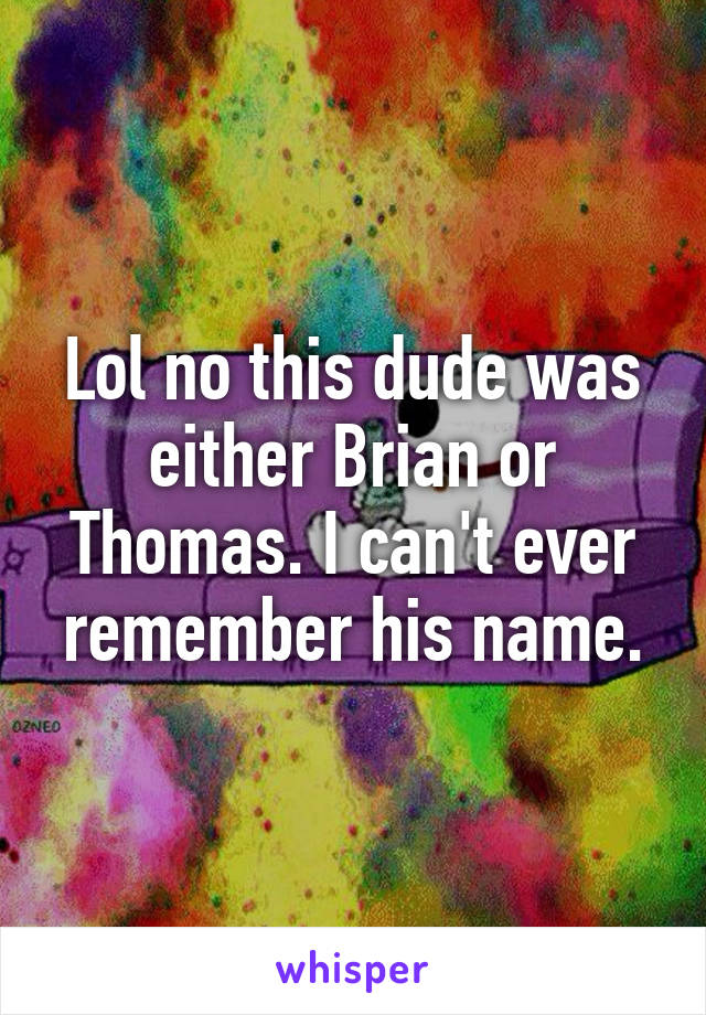 Lol no this dude was either Brian or Thomas. I can't ever remember his name.