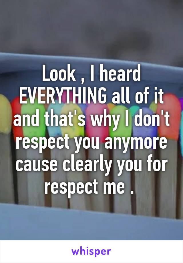 Look , I heard EVERYTHING all of it and that's why I don't respect you anymore cause clearly you for respect me . 