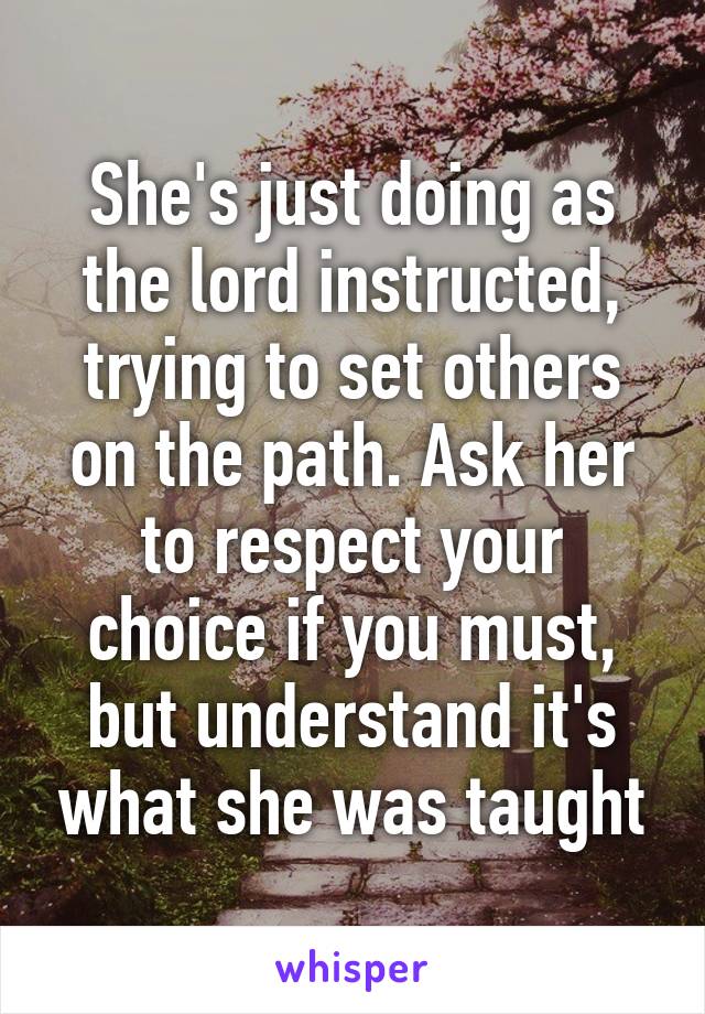 She's just doing as the lord instructed, trying to set others on the path. Ask her to respect your choice if you must, but understand it's what she was taught