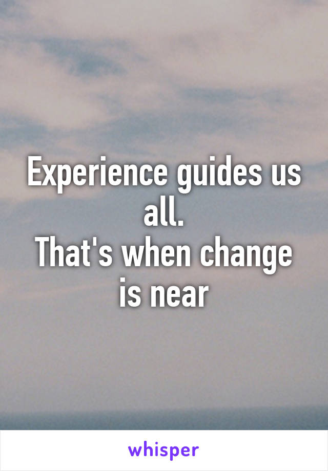 Experience guides us all.
That's when change is near