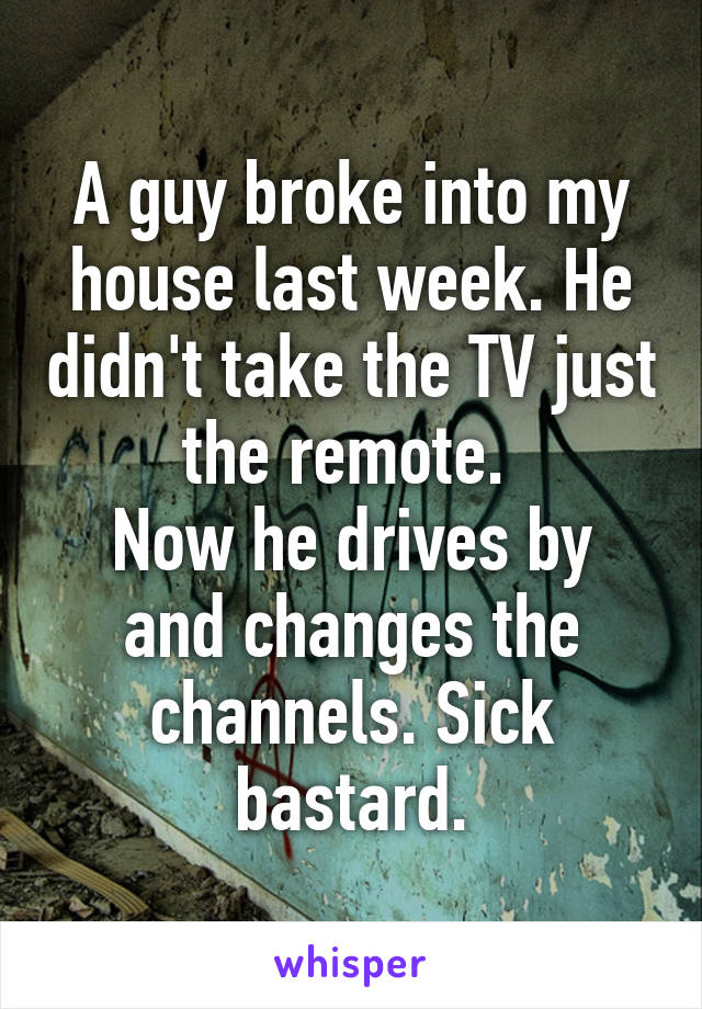A guy broke into my house last week. He didn't take the TV just the remote. 
Now he drives by and changes the channels. Sick bastard.