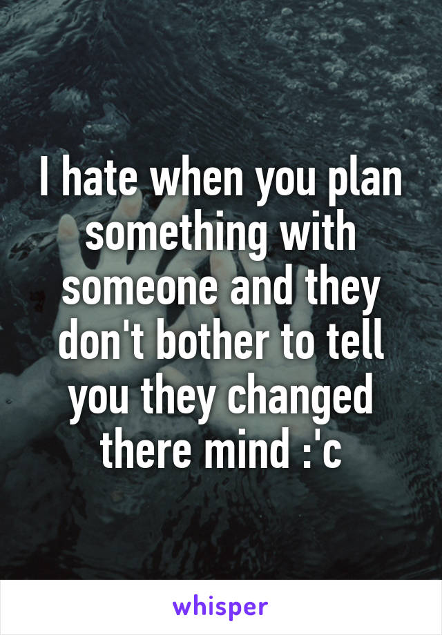 I hate when you plan something with someone and they don't bother to tell you they changed there mind :'c