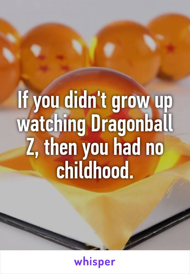 If you didn't grow up watching Dragonball Z, then you had no childhood.