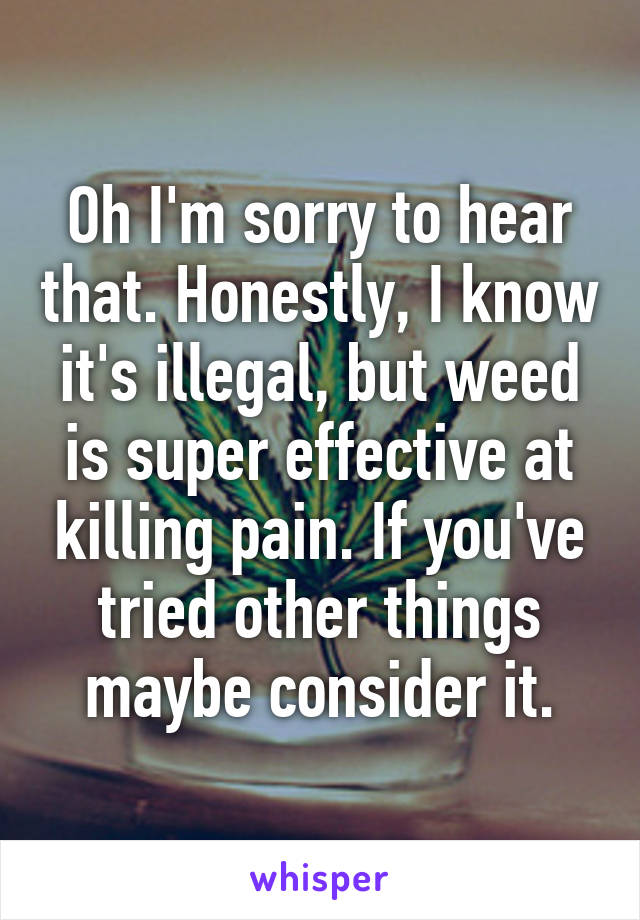 Oh I'm sorry to hear that. Honestly, I know it's illegal, but weed is super effective at killing pain. If you've tried other things maybe consider it.