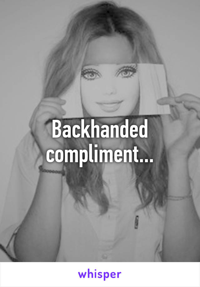 Backhanded compliment...