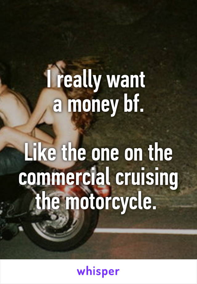 I really want 
a money bf.

Like the one on the commercial cruising the motorcycle. 
