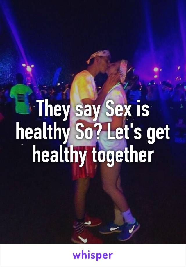 They say Sex is healthy So? Let's get healthy together