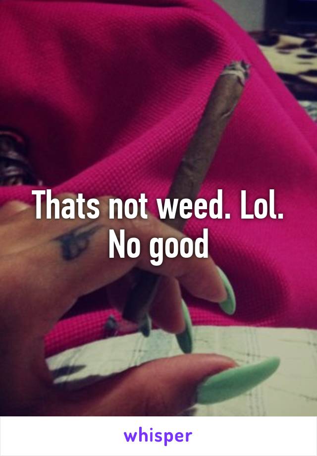 Thats not weed. Lol. No good