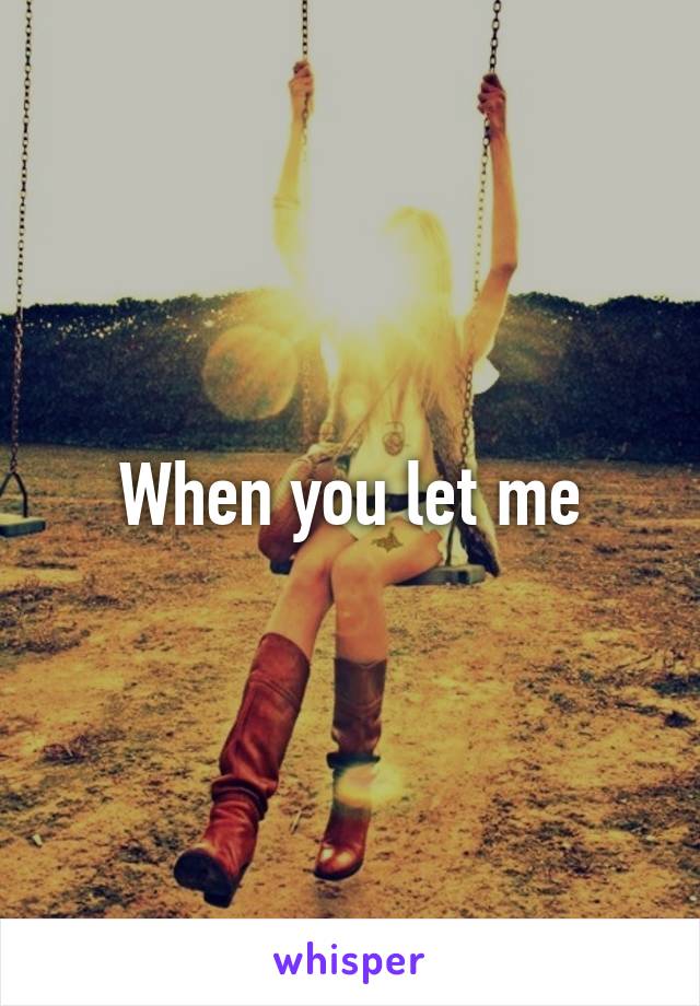 When you let me