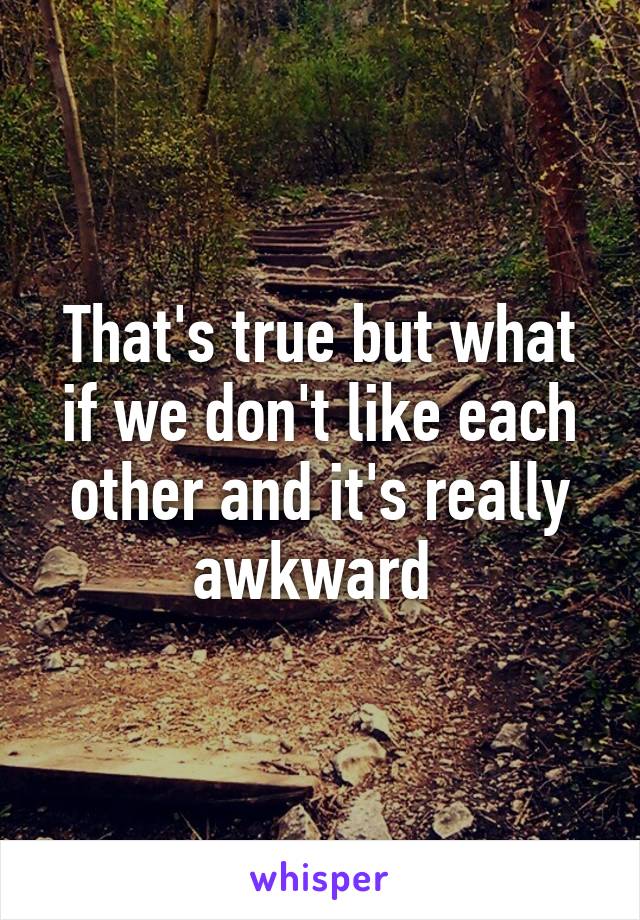 That's true but what if we don't like each other and it's really awkward 