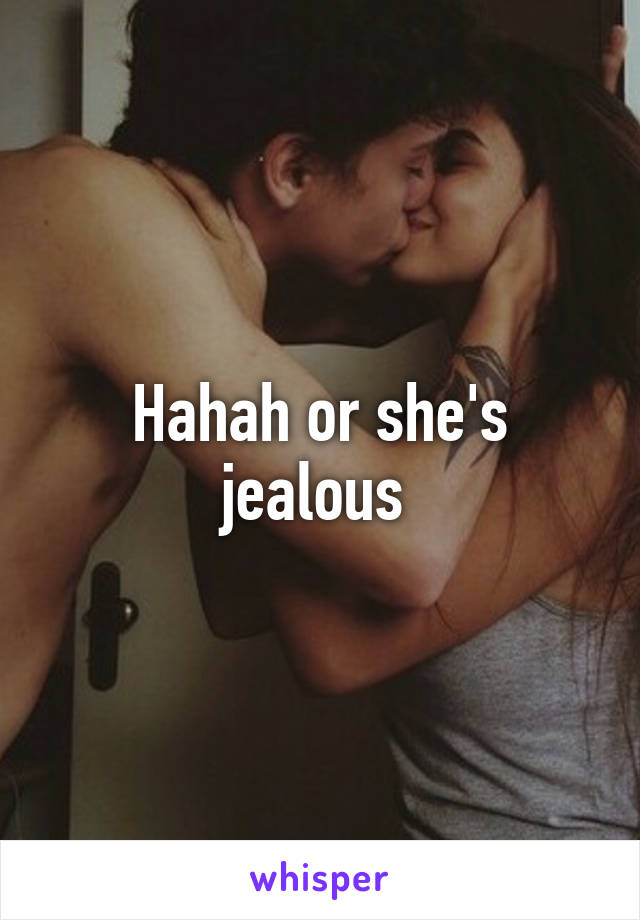 Hahah or she's jealous 