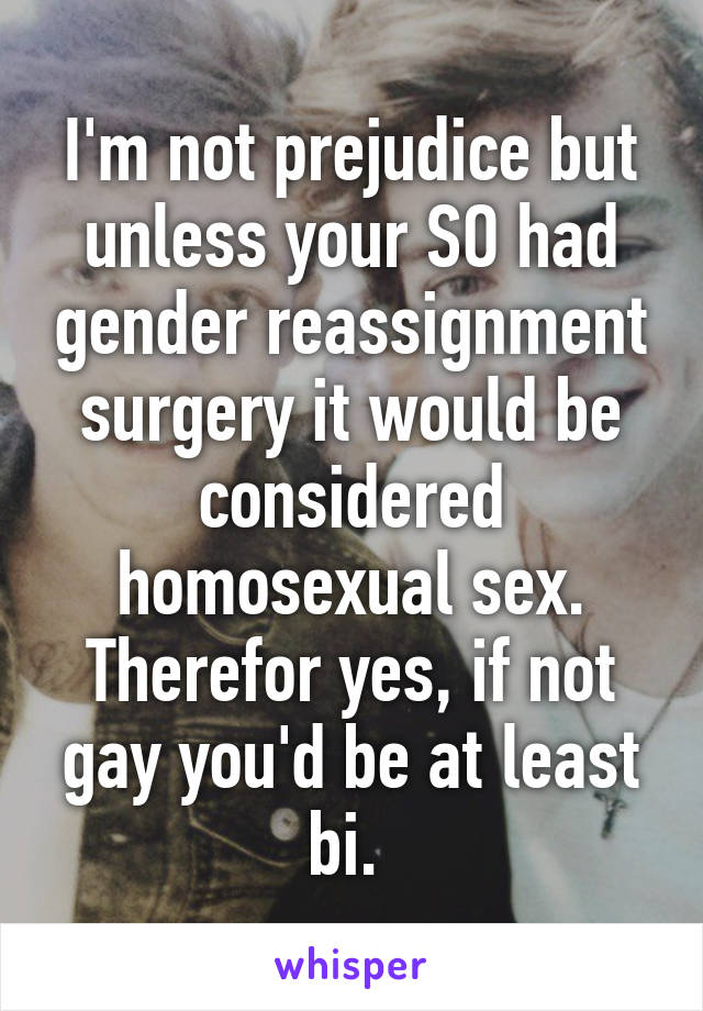 I'm not prejudice but unless your SO had gender reassignment surgery it would be considered homosexual sex. Therefor yes, if not gay you'd be at least bi. 