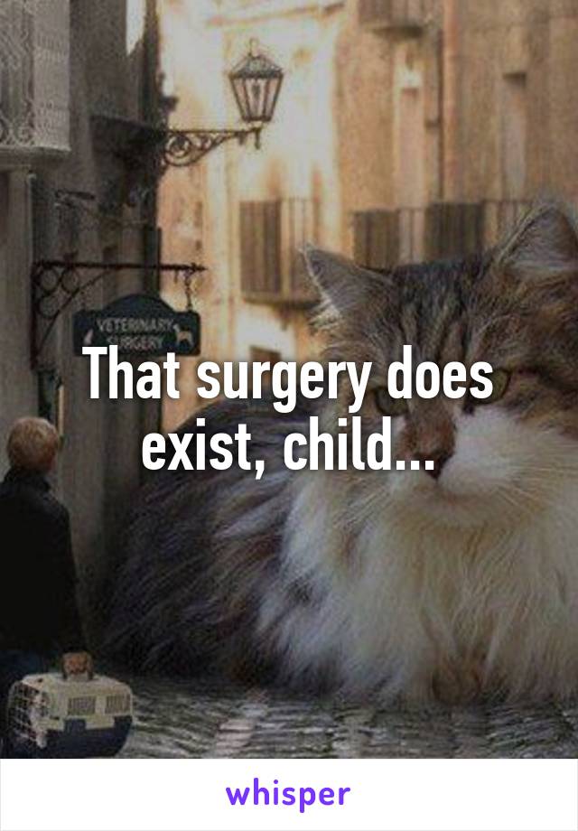 That surgery does exist, child...