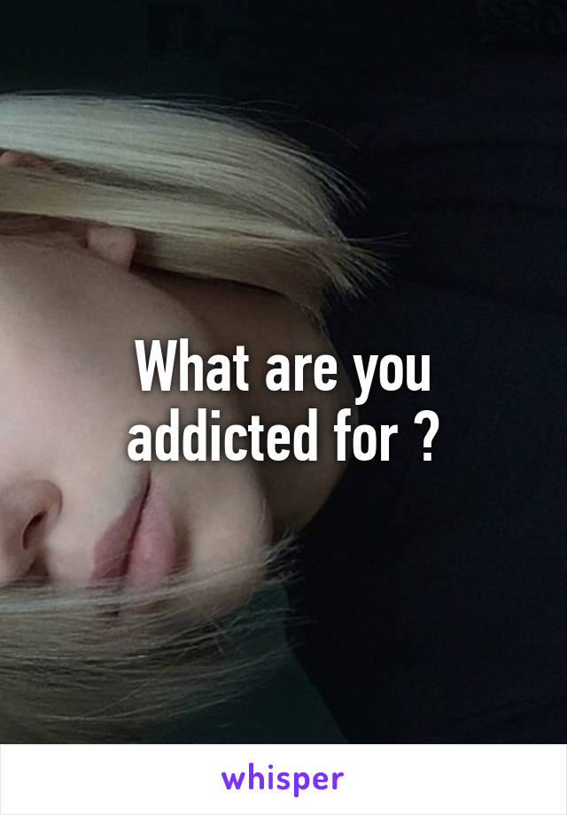 What are you addicted for ?