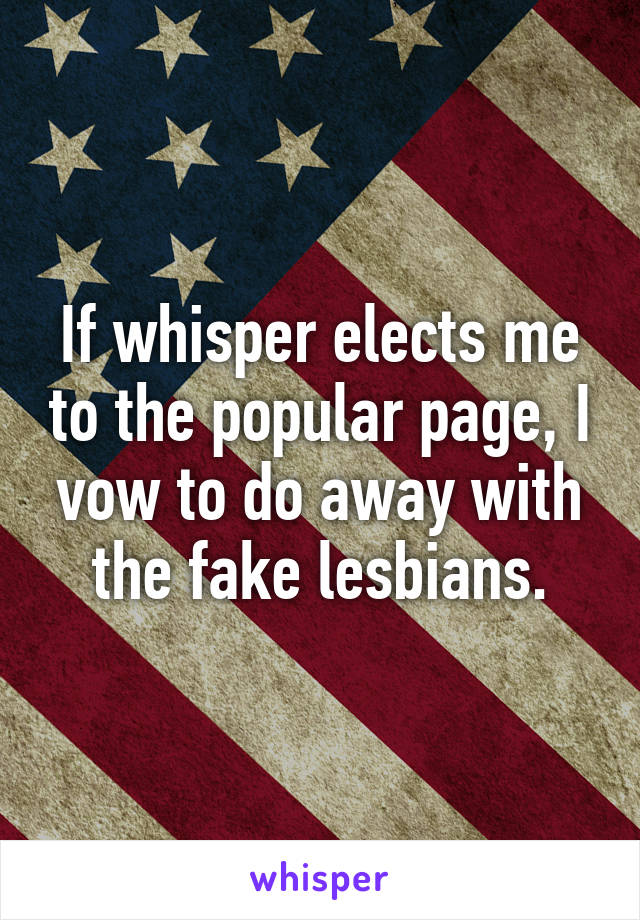 If whisper elects me to the popular page, I vow to do away with the fake lesbians.