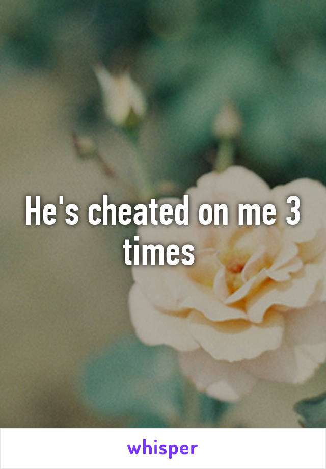 He's cheated on me 3 times 