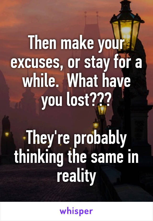 Then make your excuses, or stay for a while.  What have you lost???

They're probably thinking the same in reality