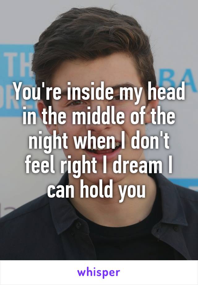 You're inside my head in the middle of the night when I don't feel right I dream I can hold you 