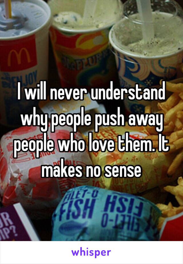 I will never understand why people push away people who love them. It makes no sense