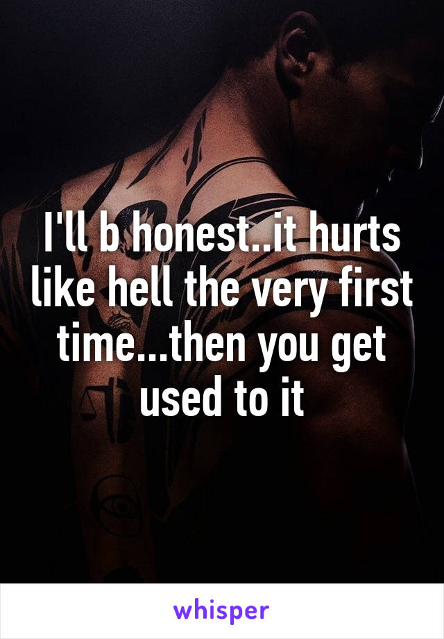 I'll b honest..it hurts like hell the very first time...then you get used to it