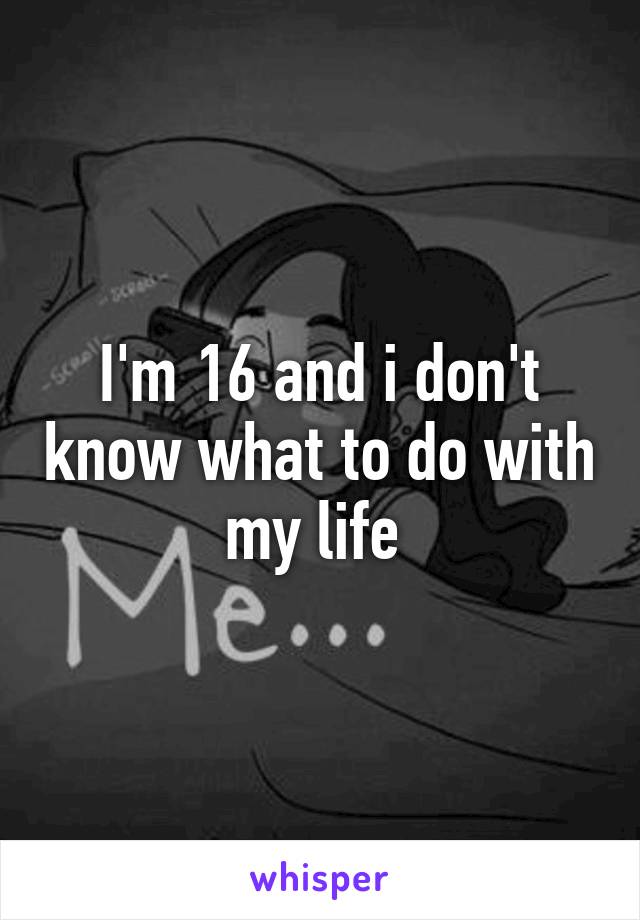 I'm 16 and i don't know what to do with my life 