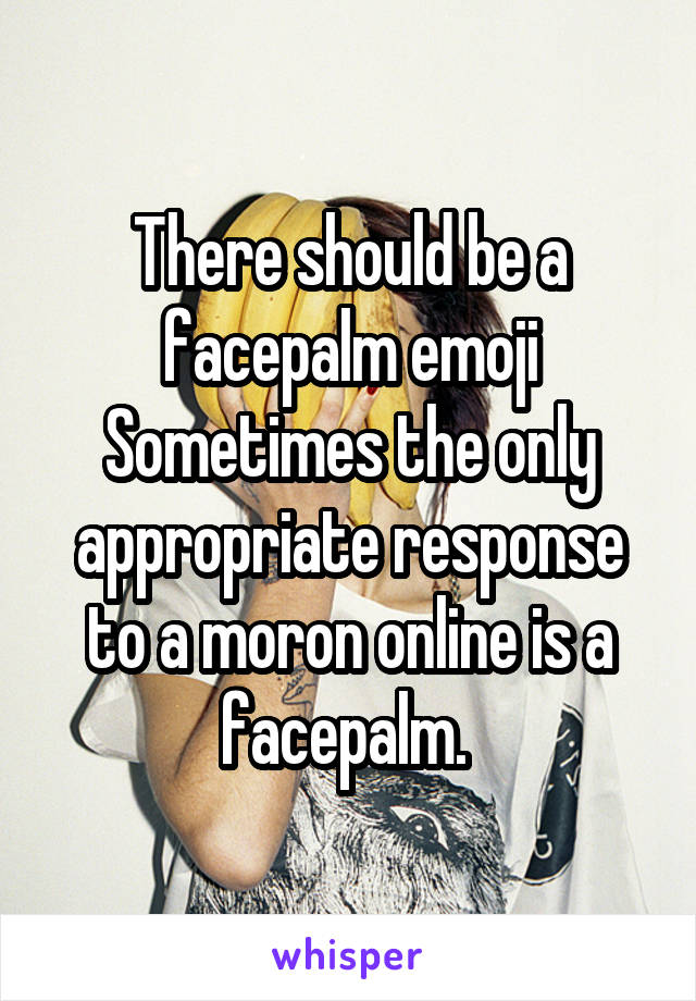 There should be a facepalm emoji
Sometimes the only appropriate response to a moron online is a facepalm. 
