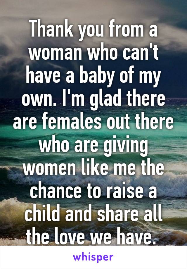 Thank you from a woman who can't have a baby of my own. I'm glad there are females out there who are giving women like me the chance to raise a child and share all the love we have. 