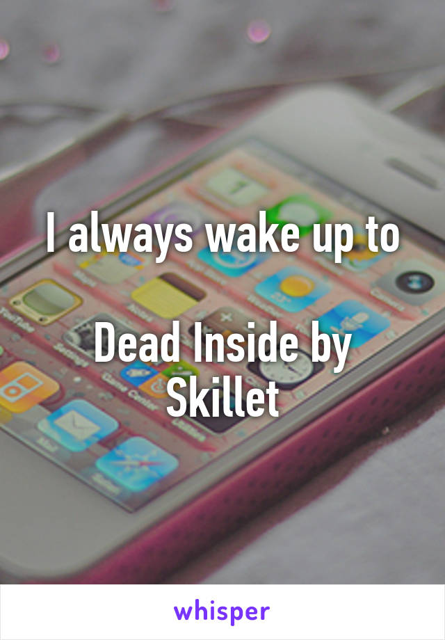 I always wake up to

Dead Inside by Skillet