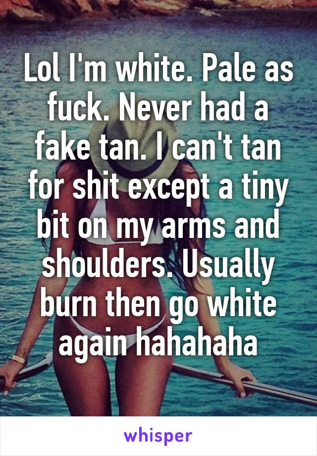 Lol I'm white. Pale as fuck. Never had a fake tan. I can't tan for shit except a tiny bit on my arms and shoulders. Usually burn then go white again hahahaha
 