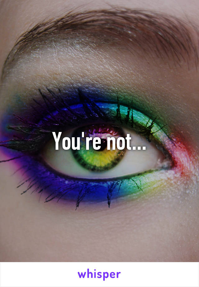 You're not...