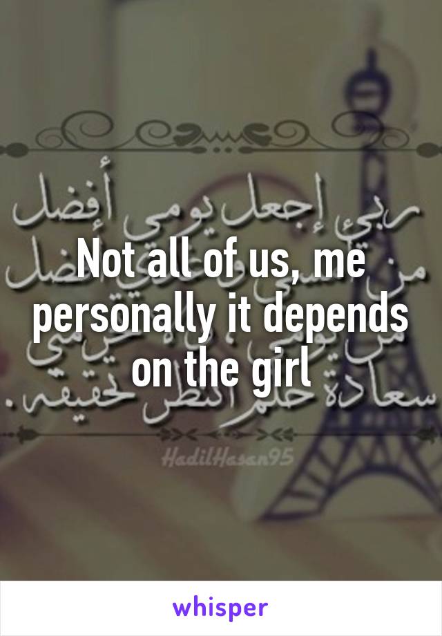 Not all of us, me personally it depends on the girl