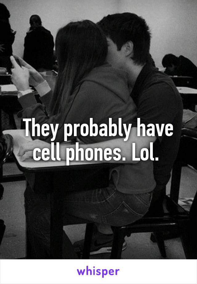 They probably have cell phones. Lol. 