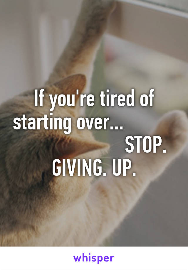 If you're tired of starting over...                                  STOP. GIVING. UP.